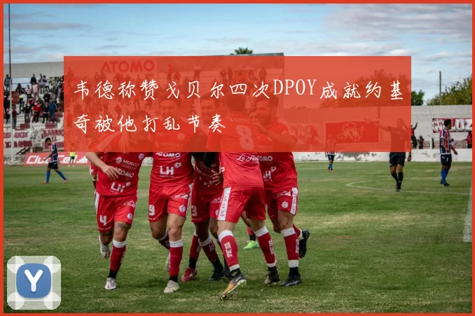 韦德称赞戈贝尔四次DPOY成就约基奇被他打乱节奏