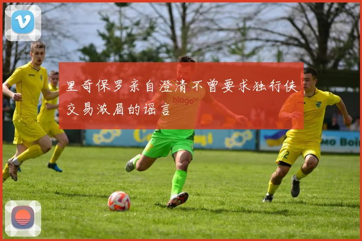 里奇保罗亲自澄清不曾要求独行侠交易浓眉的谣言