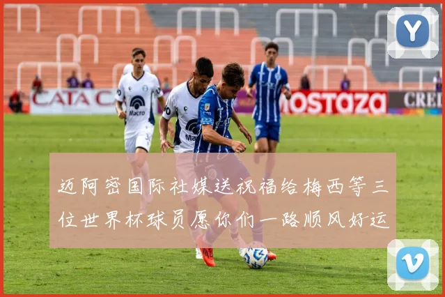 迈阿密国际社媒送祝福给梅西等三位世界杯球员愿你们一路顺风好运常伴