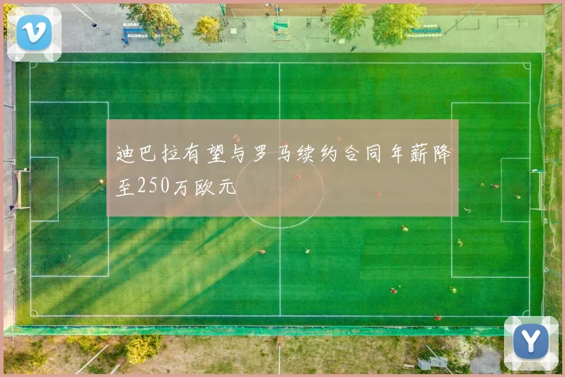 迪巴拉有望与罗马续约合同年薪降至250万欧元