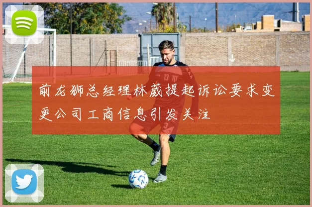 前龙狮总经理林葳提起诉讼要求变更公司工商信息引发关注