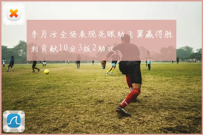 李月汝全场表现亮眼助飞翼赢得胜利贡献10分3板2助攻