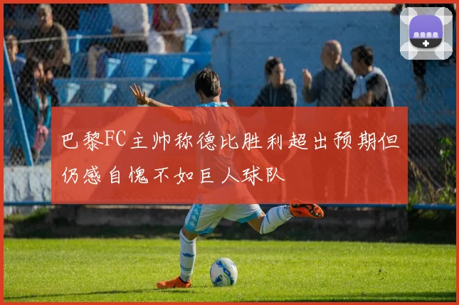 巴黎FC主帅称德比胜利超出预期但仍感自愧不如巨人球队