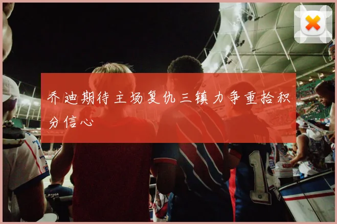 乔迪期待主场复仇三镇力争重拾积分信心