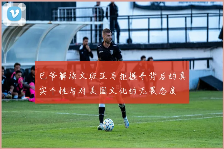 巴爷解读文班亚马拒握手背后的真实个性与对美国文化的无畏态度