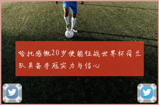 哈托感慨20岁便能征战世界杯荷兰队具备夺冠实力与信心
