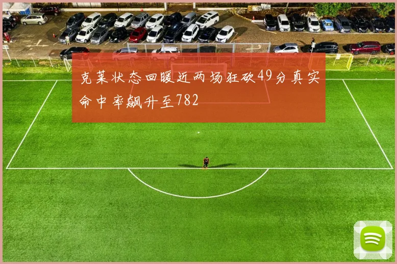 克莱状态回暖近两场狂砍49分真实命中率飙升至782