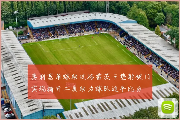 奥利塞角球助攻格雷茨卡垫射破门实现梅开二度助力球队追平比分