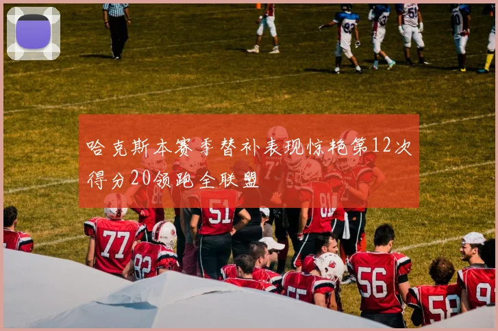 哈克斯本赛季替补表现惊艳第12次得分20领跑全联盟