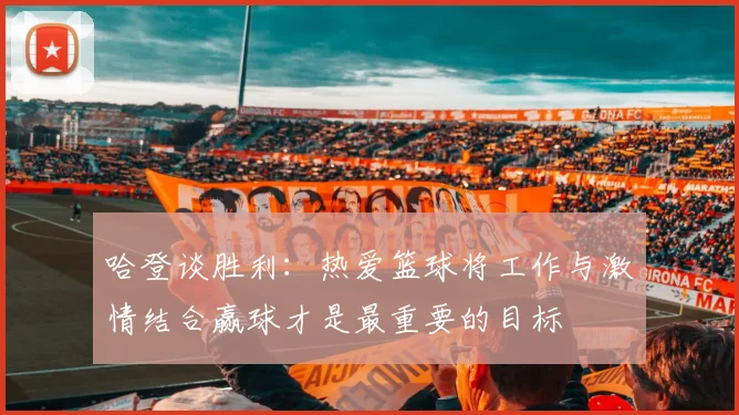 哈登谈胜利：热爱篮球将工作与激情结合赢球才是最重要的目标