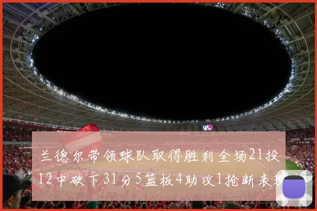 兰德尔带领球队取得胜利全场21投12中砍下31分5篮板4助攻1抢断表现出色