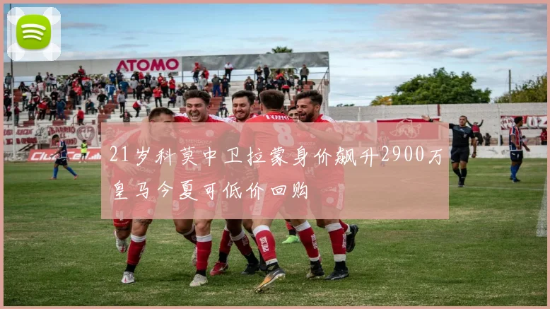 21岁科莫中卫拉蒙身价飙升2900万皇马今夏可低价回购