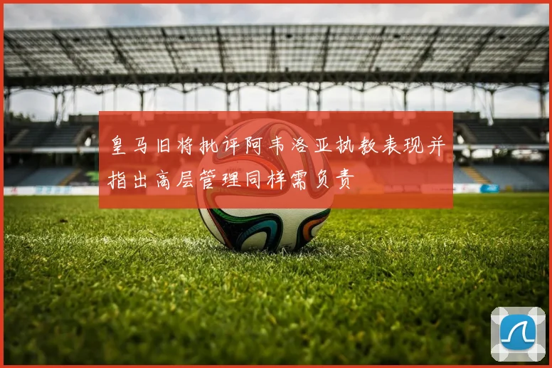 皇马旧将批评阿韦洛亚执教表现并指出高层管理同样需负责