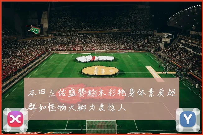 本田圭佑盛赞铃木彩艳身体素质超群如怪物大脚力度惊人