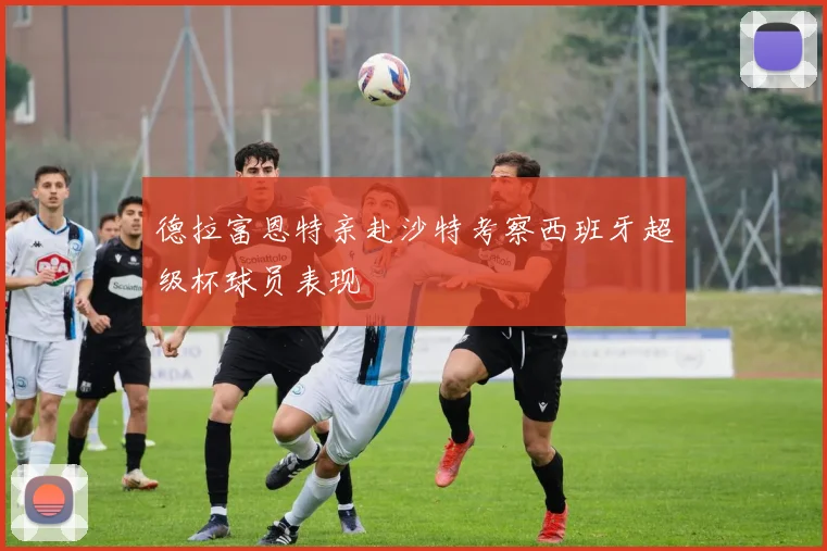 德拉富恩特亲赴沙特考察西班牙超级杯球员表现