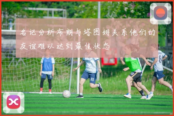 名记分析布朗与塔图姆关系他们的友谊难以达到最佳状态
