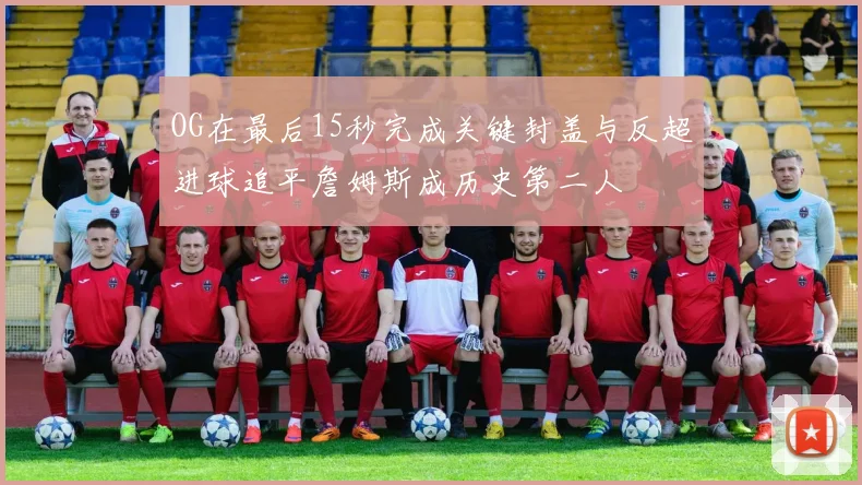 OG在最后15秒完成关键封盖与反超进球追平詹姆斯成历史第二人