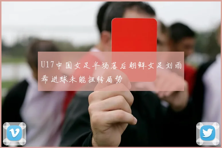 U17中国女足半场落后朝鲜女足刘雨希进球未能扭转局势
