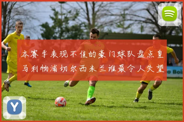 本赛季表现不佳的豪门球队盘点皇马利物浦切尔西米兰谁最令人失望