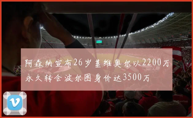 阿森纳宣布26岁基维奥尔以2200万永久转会波尔图身价达3500万