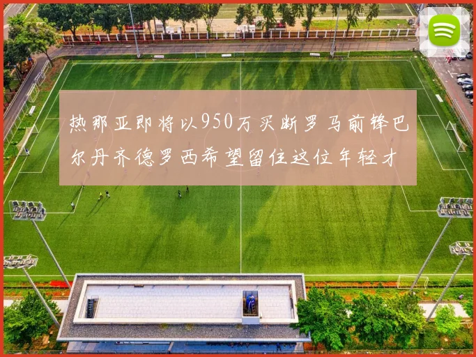 热那亚即将以950万买断罗马前锋巴尔丹齐德罗西希望留住这位年轻才俊