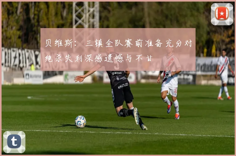 贝维斯：三镇全队赛前准备充分对绝杀失利深感遗憾与不甘