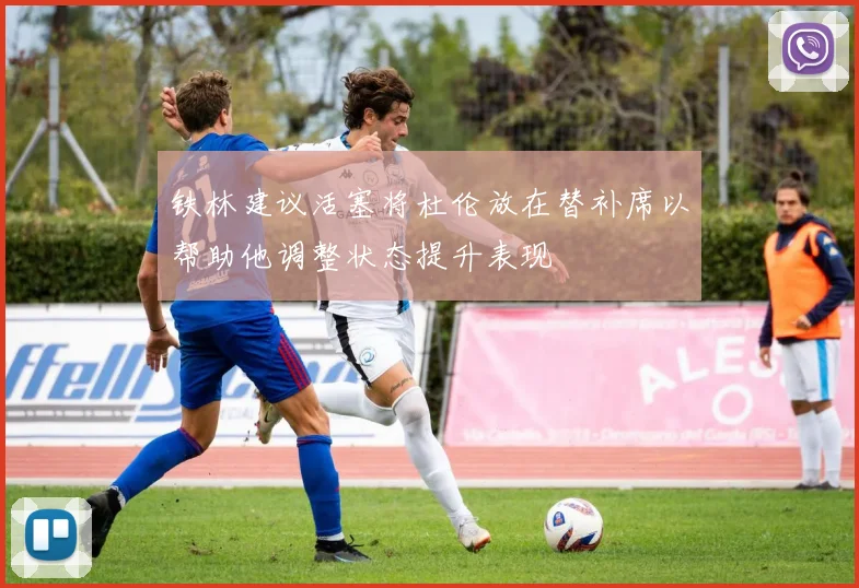 铁林建议活塞将杜伦放在替补席以帮助他调整状态提升表现