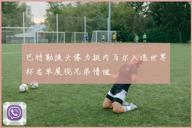 巴特勒换头像力挺内马尔入选世界杯名单展现兄弟情谊